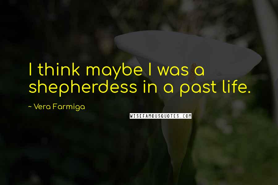 Vera Farmiga Quotes: I think maybe I was a shepherdess in a past life.