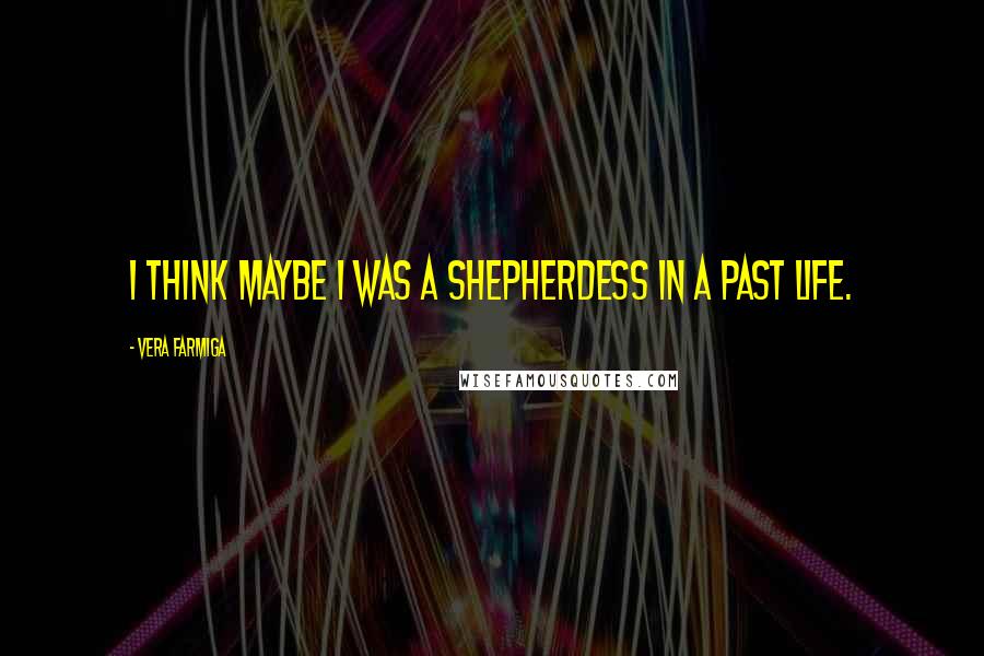 Vera Farmiga Quotes: I think maybe I was a shepherdess in a past life.