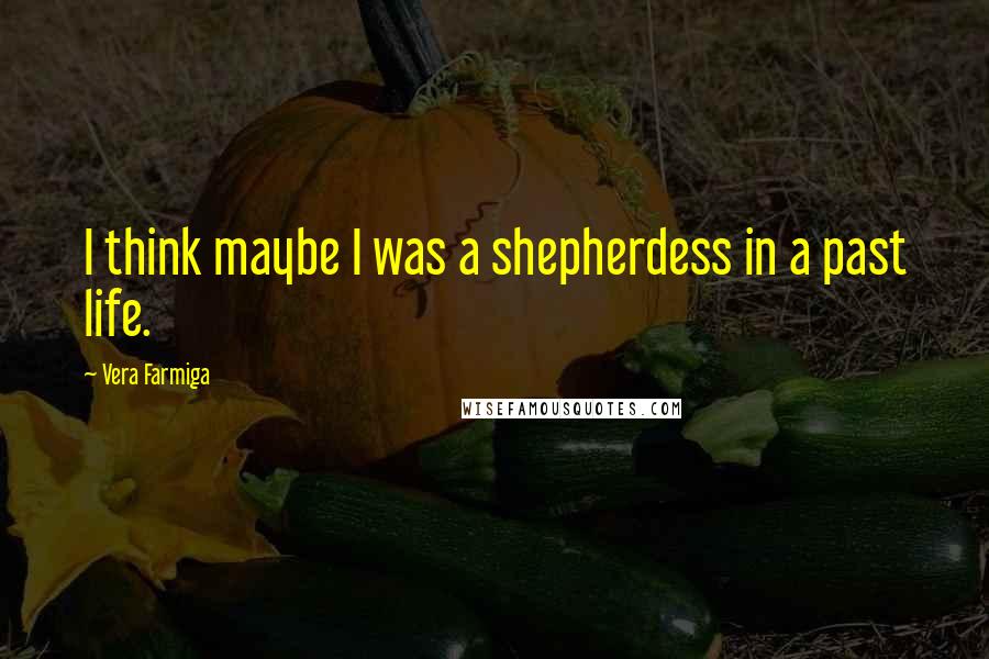 Vera Farmiga Quotes: I think maybe I was a shepherdess in a past life.