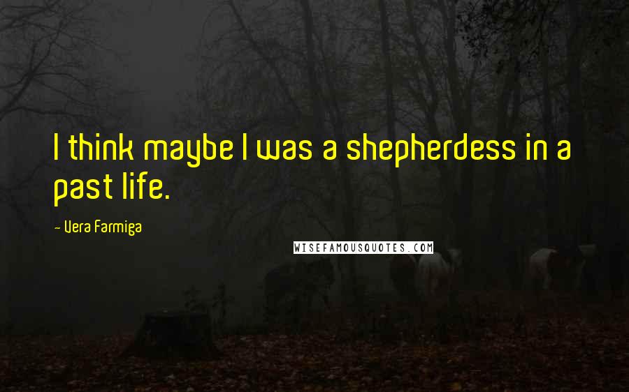 Vera Farmiga Quotes: I think maybe I was a shepherdess in a past life.