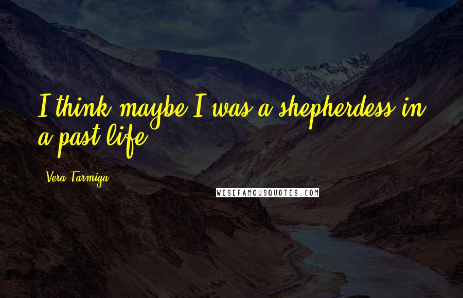 Vera Farmiga Quotes: I think maybe I was a shepherdess in a past life.