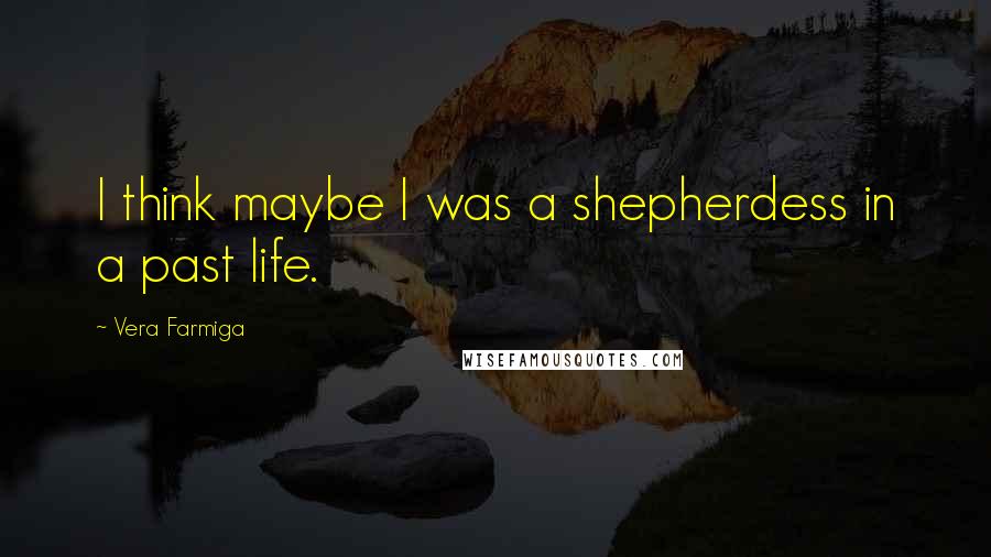 Vera Farmiga Quotes: I think maybe I was a shepherdess in a past life.