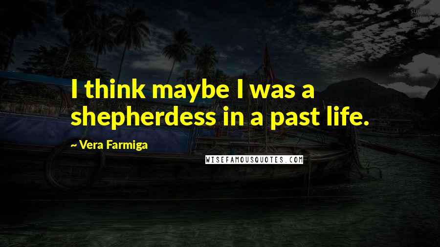 Vera Farmiga Quotes: I think maybe I was a shepherdess in a past life.