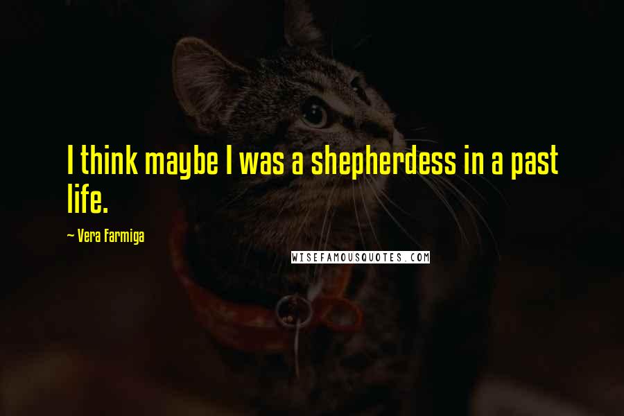 Vera Farmiga Quotes: I think maybe I was a shepherdess in a past life.