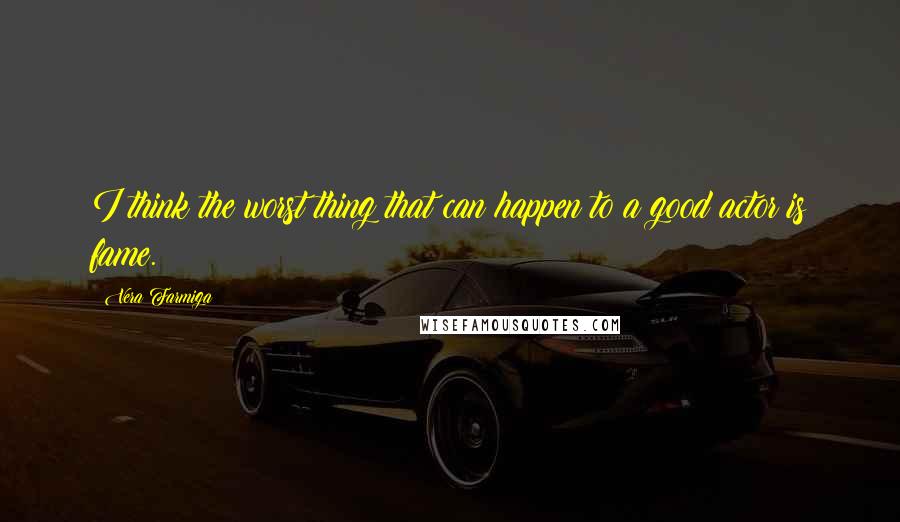 Vera Farmiga Quotes: I think the worst thing that can happen to a good actor is fame.