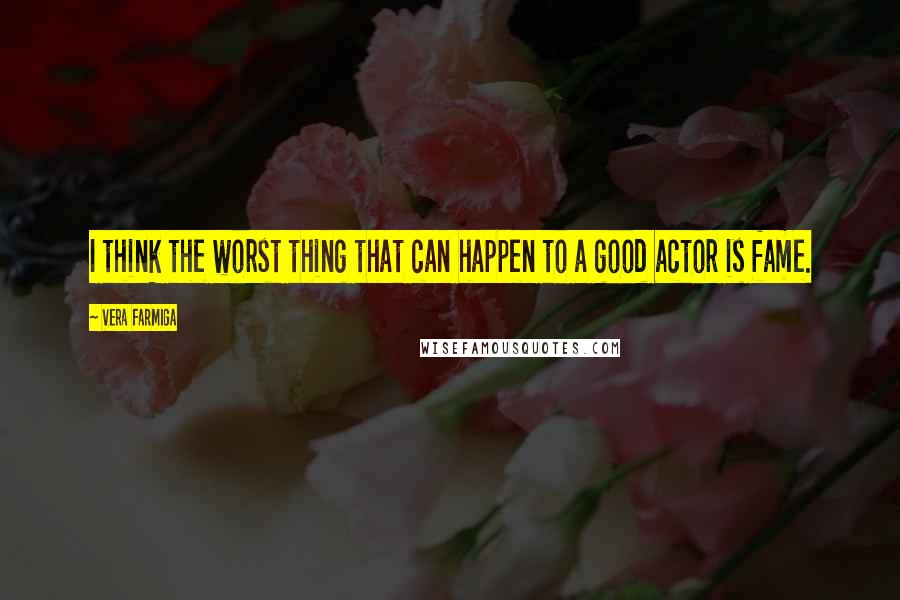 Vera Farmiga Quotes: I think the worst thing that can happen to a good actor is fame.