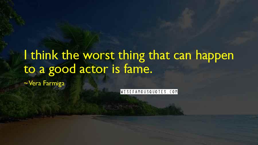 Vera Farmiga Quotes: I think the worst thing that can happen to a good actor is fame.