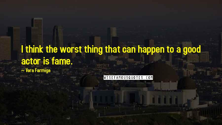 Vera Farmiga Quotes: I think the worst thing that can happen to a good actor is fame.