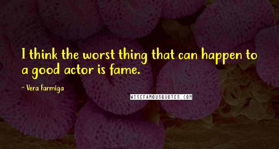 Vera Farmiga Quotes: I think the worst thing that can happen to a good actor is fame.