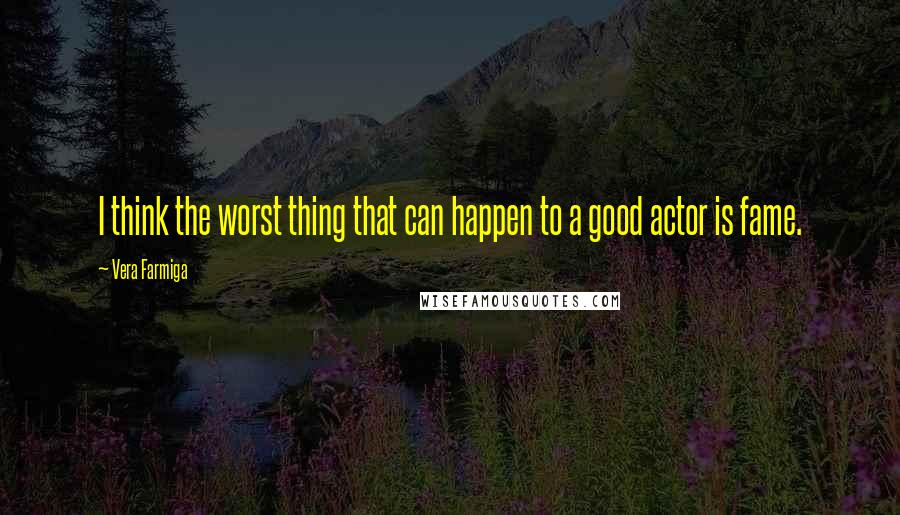 Vera Farmiga Quotes: I think the worst thing that can happen to a good actor is fame.