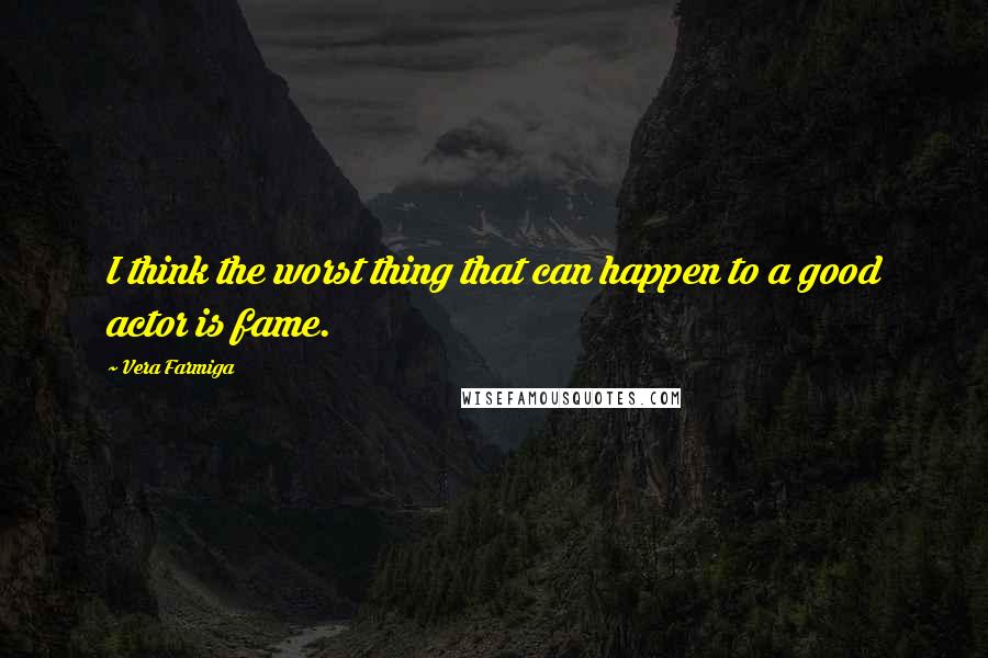 Vera Farmiga Quotes: I think the worst thing that can happen to a good actor is fame.