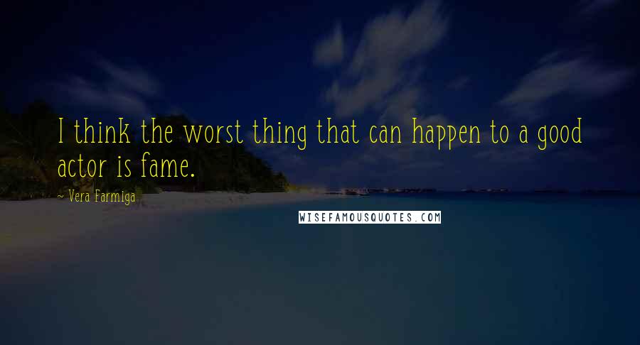 Vera Farmiga Quotes: I think the worst thing that can happen to a good actor is fame.