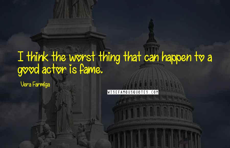 Vera Farmiga Quotes: I think the worst thing that can happen to a good actor is fame.