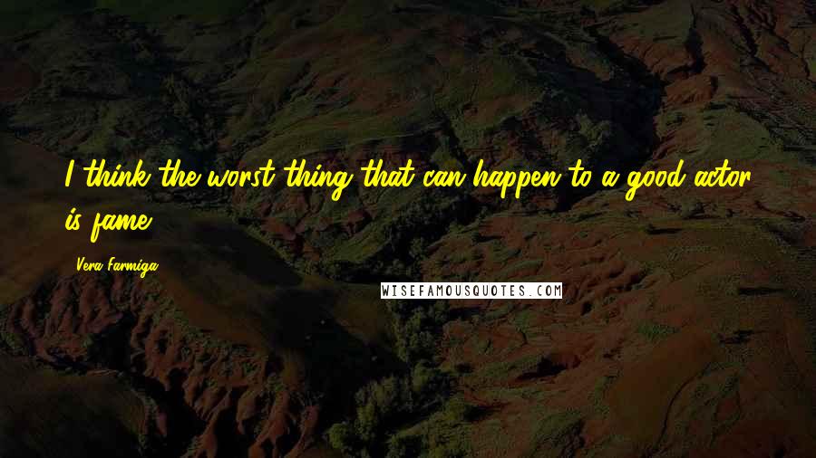 Vera Farmiga Quotes: I think the worst thing that can happen to a good actor is fame.
