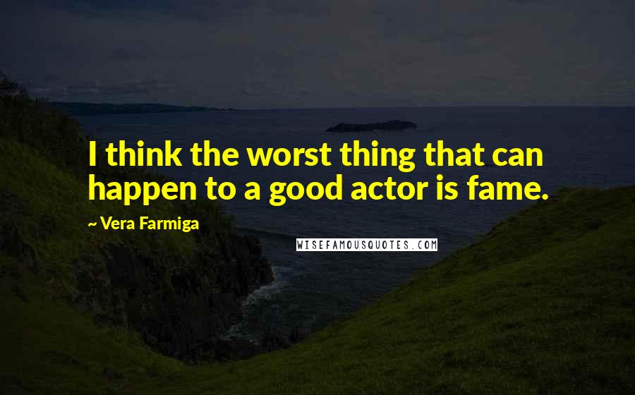 Vera Farmiga Quotes: I think the worst thing that can happen to a good actor is fame.