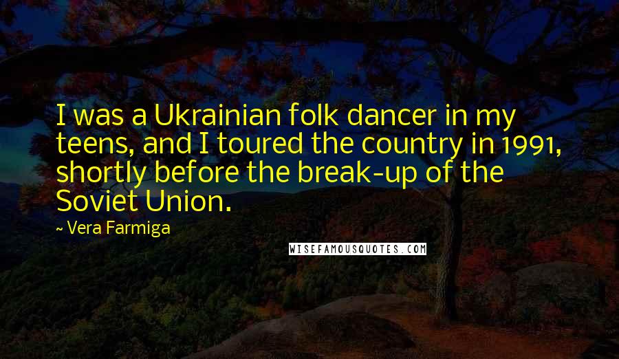 Vera Farmiga Quotes: I was a Ukrainian folk dancer in my teens, and I toured the country in 1991, shortly before the break-up of the Soviet Union.