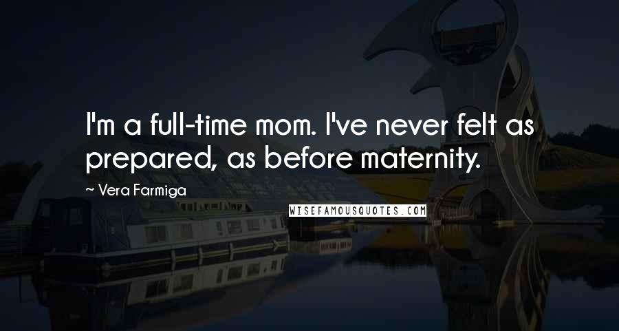 Vera Farmiga Quotes: I'm a full-time mom. I've never felt as prepared, as before maternity.