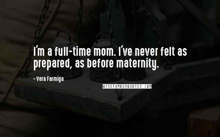 Vera Farmiga Quotes: I'm a full-time mom. I've never felt as prepared, as before maternity.