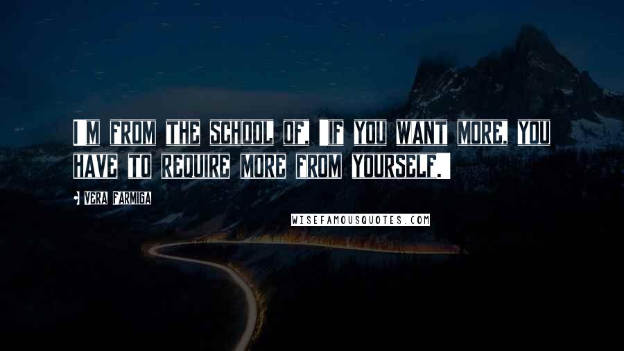 Vera Farmiga Quotes: I'm from the school of, 'if you want more, you have to require more from yourself.'