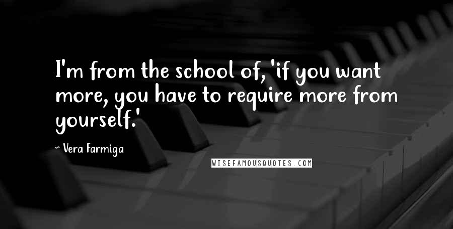 Vera Farmiga Quotes: I'm from the school of, 'if you want more, you have to require more from yourself.'