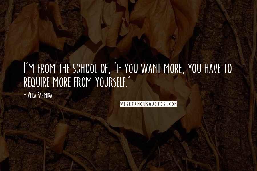 Vera Farmiga Quotes: I'm from the school of, 'if you want more, you have to require more from yourself.'