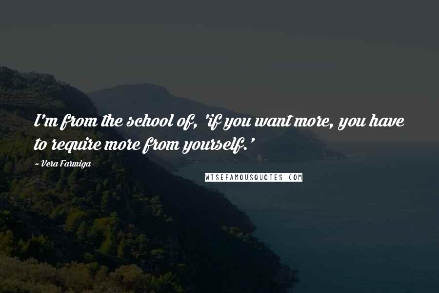 Vera Farmiga Quotes: I'm from the school of, 'if you want more, you have to require more from yourself.'
