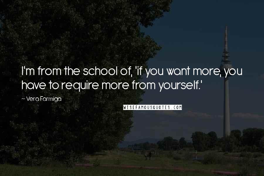 Vera Farmiga Quotes: I'm from the school of, 'if you want more, you have to require more from yourself.'