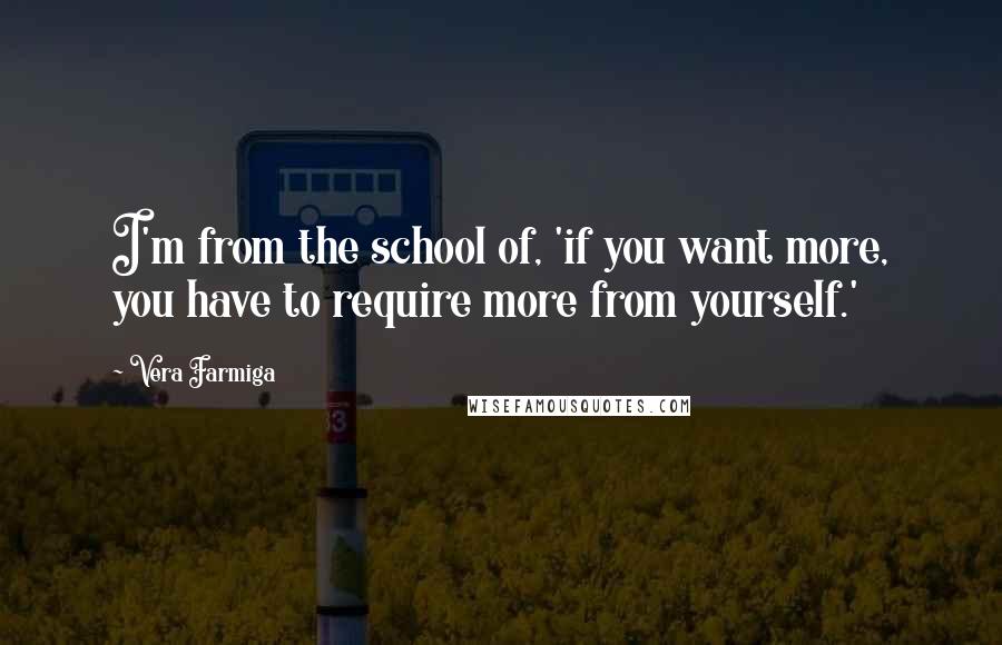 Vera Farmiga Quotes: I'm from the school of, 'if you want more, you have to require more from yourself.'
