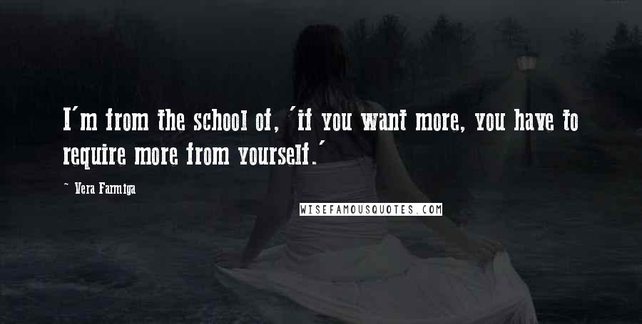 Vera Farmiga Quotes: I'm from the school of, 'if you want more, you have to require more from yourself.'