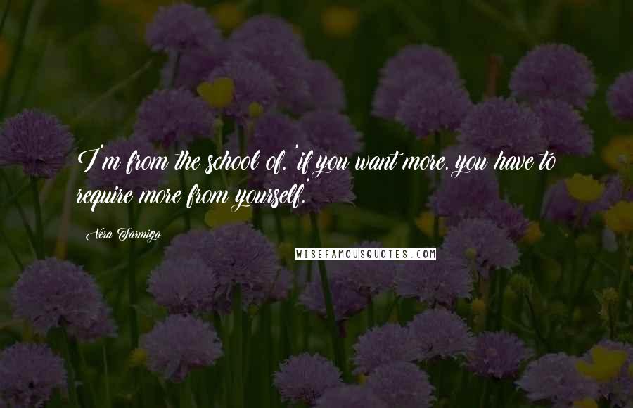 Vera Farmiga Quotes: I'm from the school of, 'if you want more, you have to require more from yourself.'