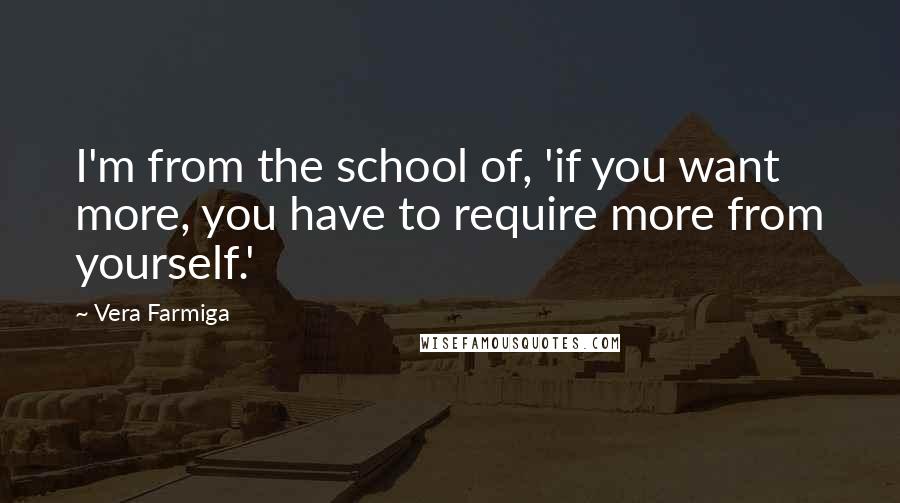 Vera Farmiga Quotes: I'm from the school of, 'if you want more, you have to require more from yourself.'