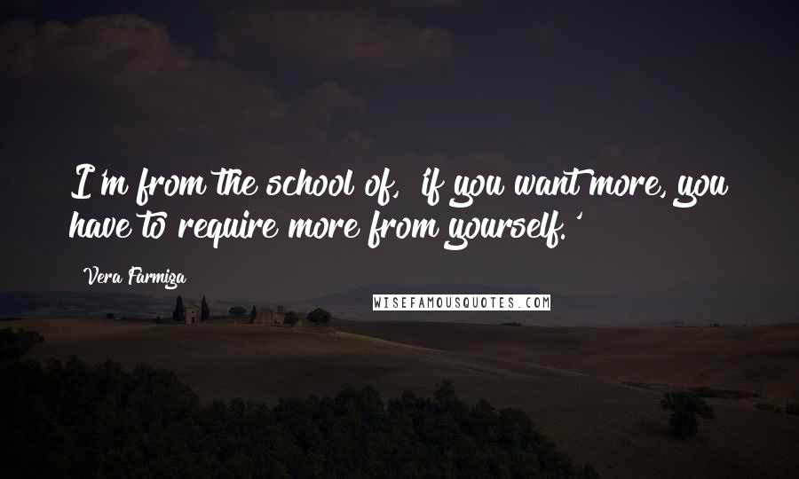 Vera Farmiga Quotes: I'm from the school of, 'if you want more, you have to require more from yourself.'