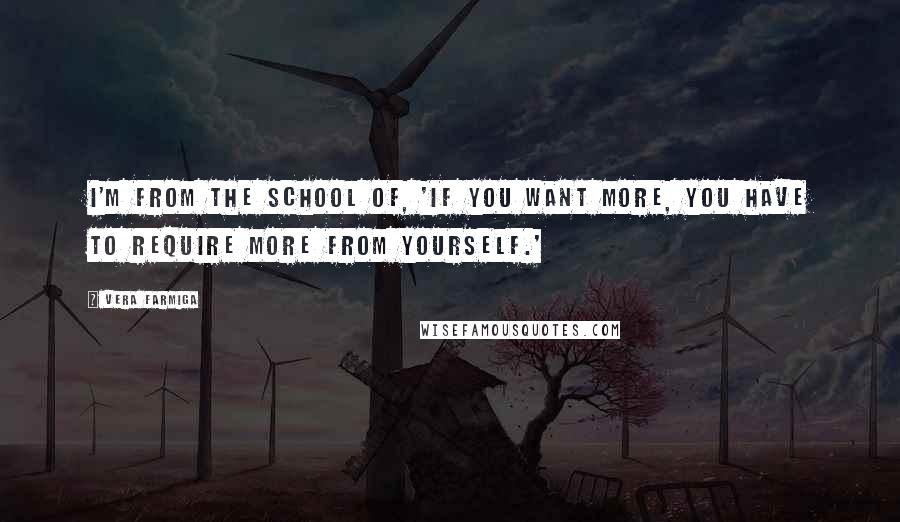 Vera Farmiga Quotes: I'm from the school of, 'if you want more, you have to require more from yourself.'