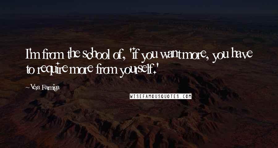 Vera Farmiga Quotes: I'm from the school of, 'if you want more, you have to require more from yourself.'