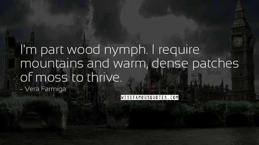 Vera Farmiga Quotes: I'm part wood nymph. I require mountains and warm, dense patches of moss to thrive.