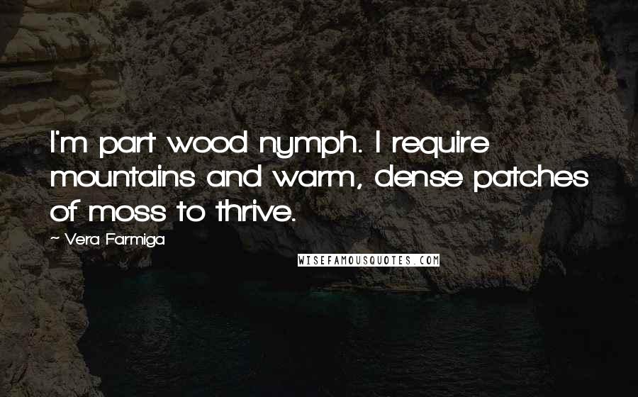 Vera Farmiga Quotes: I'm part wood nymph. I require mountains and warm, dense patches of moss to thrive.