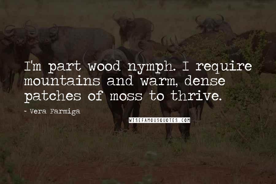 Vera Farmiga Quotes: I'm part wood nymph. I require mountains and warm, dense patches of moss to thrive.