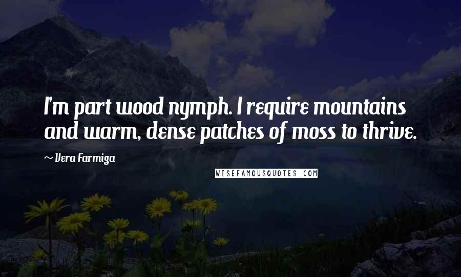 Vera Farmiga Quotes: I'm part wood nymph. I require mountains and warm, dense patches of moss to thrive.