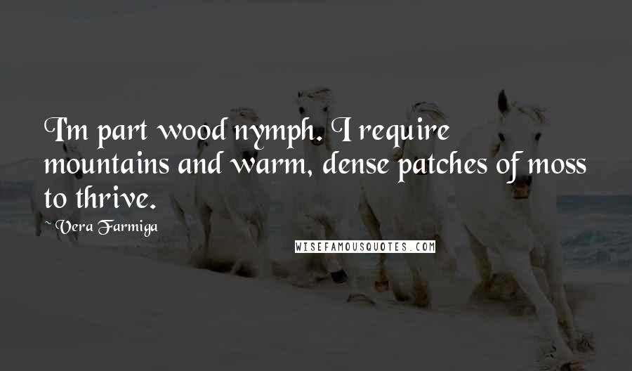 Vera Farmiga Quotes: I'm part wood nymph. I require mountains and warm, dense patches of moss to thrive.