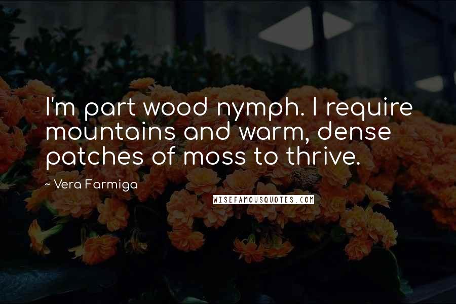 Vera Farmiga Quotes: I'm part wood nymph. I require mountains and warm, dense patches of moss to thrive.