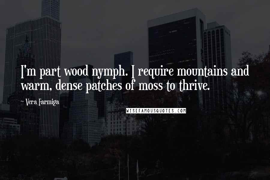 Vera Farmiga Quotes: I'm part wood nymph. I require mountains and warm, dense patches of moss to thrive.