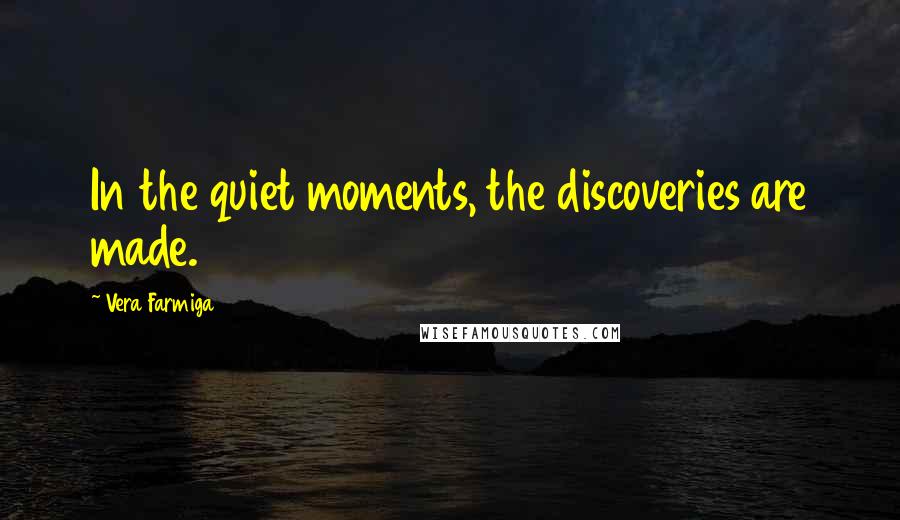 Vera Farmiga Quotes: In the quiet moments, the discoveries are made.