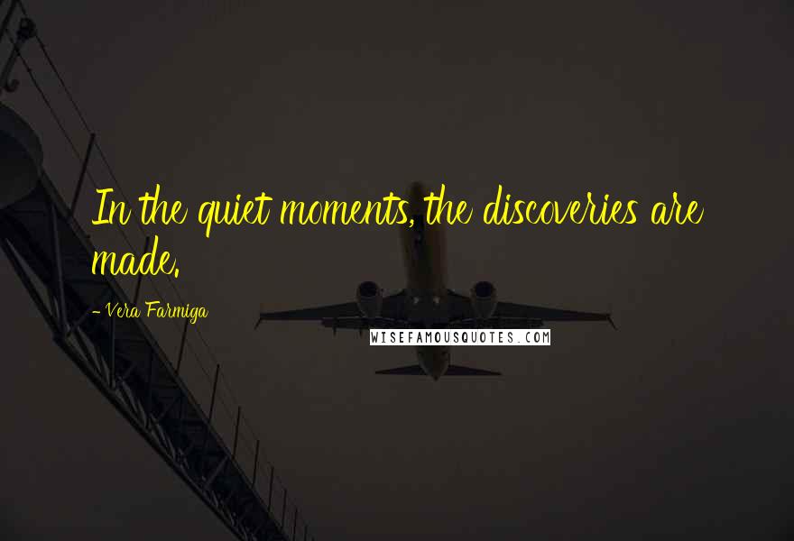 Vera Farmiga Quotes: In the quiet moments, the discoveries are made.