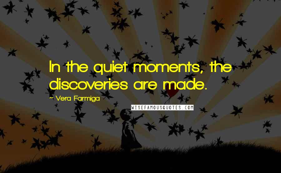Vera Farmiga Quotes: In the quiet moments, the discoveries are made.