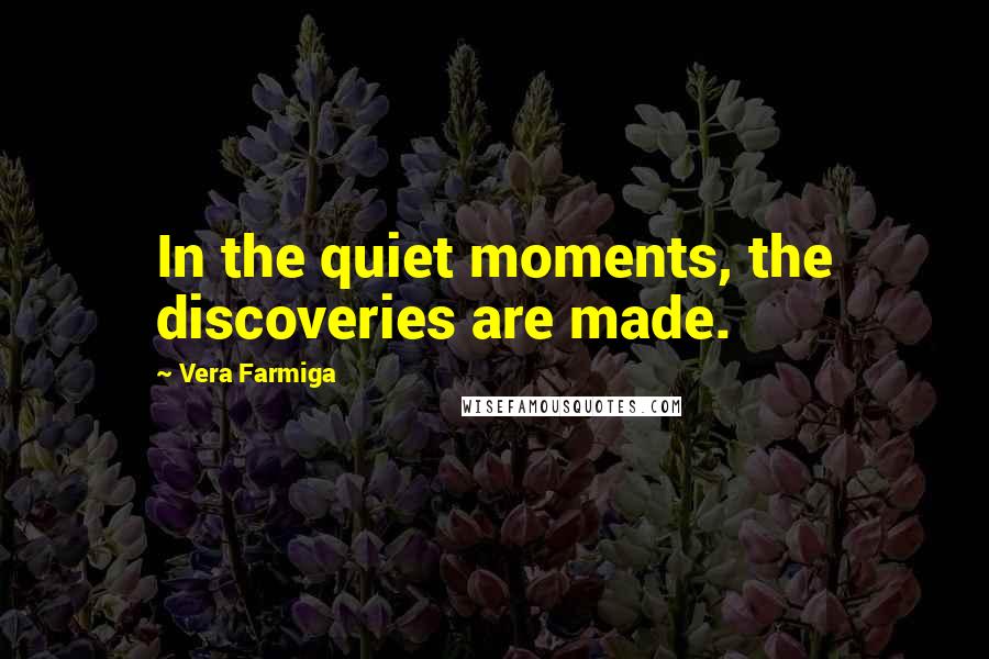 Vera Farmiga Quotes: In the quiet moments, the discoveries are made.
