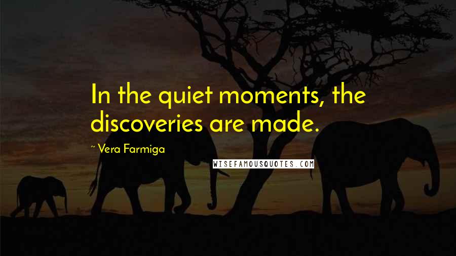 Vera Farmiga Quotes: In the quiet moments, the discoveries are made.