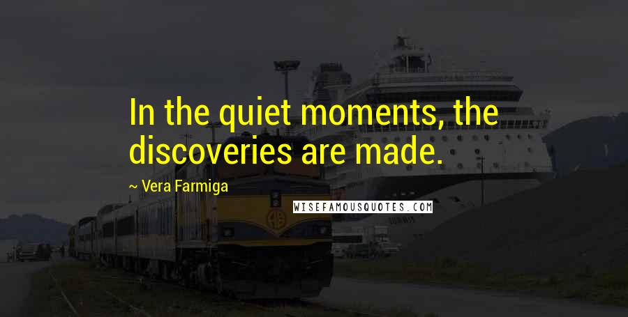 Vera Farmiga Quotes: In the quiet moments, the discoveries are made.