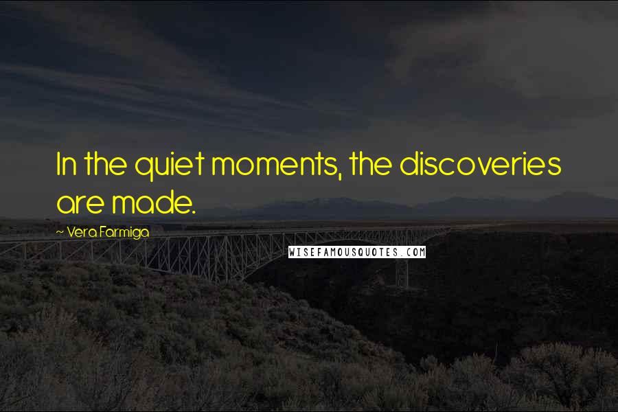 Vera Farmiga Quotes: In the quiet moments, the discoveries are made.