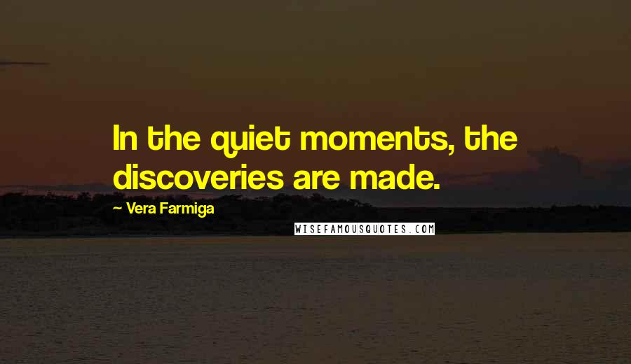 Vera Farmiga Quotes: In the quiet moments, the discoveries are made.