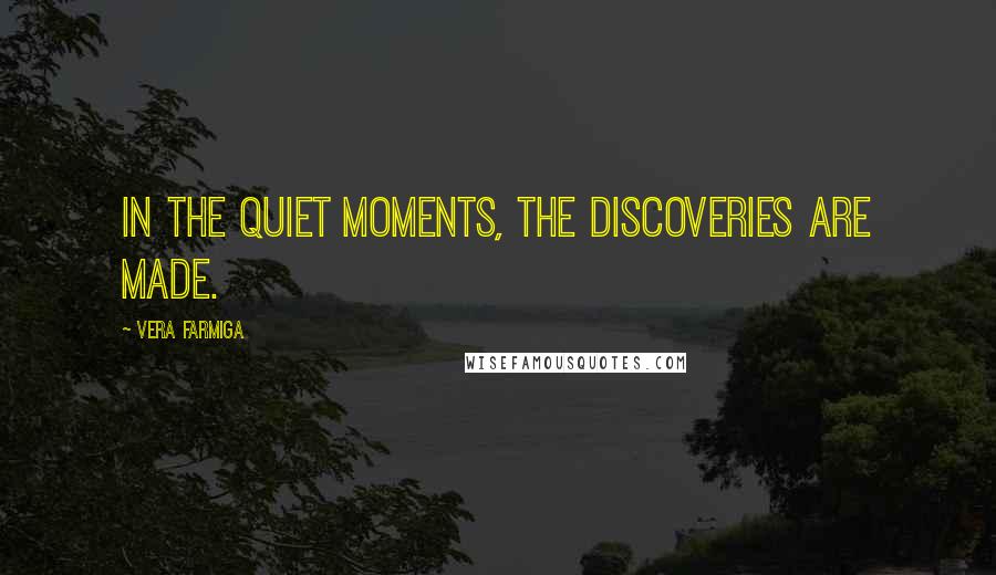 Vera Farmiga Quotes: In the quiet moments, the discoveries are made.